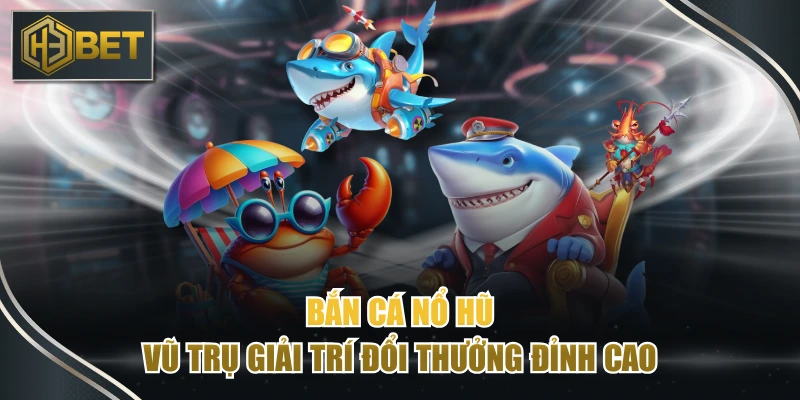 Bắn Cá Nổ Hũ - Vũ Trụ Giải Trí Đổi Thưởng Đỉnh Cao