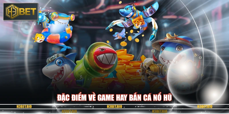 Đặc điểm về game hay bắn cá nổ hũ